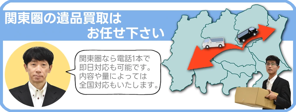 関東圏の遺品買取はお任せください。関東圏ならお電話１本で即日対応も可能です。内容や量によっては全国対応もいたします。