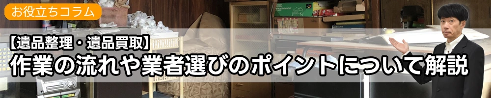 【遺品整理・遺品買取】作業の流れや業者選びのポイントについて解説