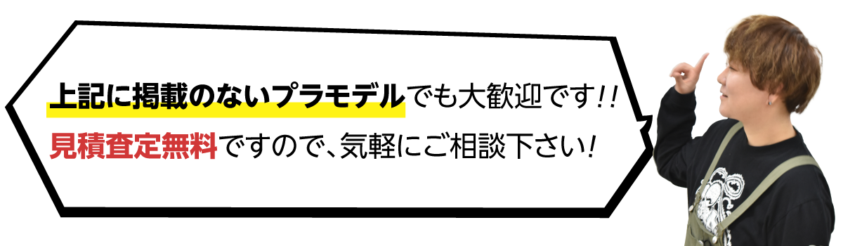 上記に掲載のないプラモデルでも大歓迎です！！見積査定無料ですので、気軽にご相談ください”！